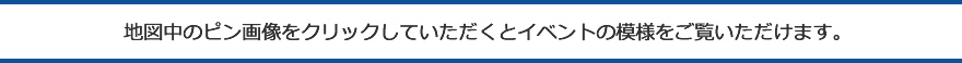 地図中のピン画像をクリックしていただくとイベントの模様をご覧いただけます。