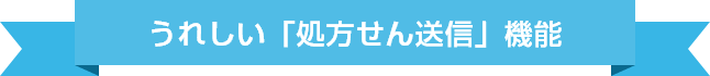 うれしい「処方せん送信」機能