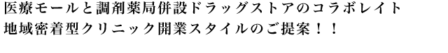医療モールと調剤薬局併設ドラッグストアのコラボレイト　地域密着型クリニック開業スタイルのご提案！！