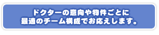 ドクターの意向や物件ごとに最適のチーム構成でお応えします。